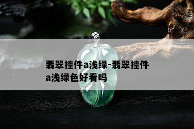 翡翠挂件a浅绿-翡翠挂件a浅绿色好看吗