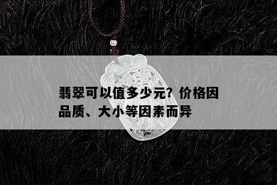 翡翠可以值多少元？价格因品质、大小等因素而异