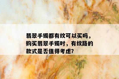 翡翠手镯都有纹可以买吗，购买翡翠手镯时，有纹路的款式是否值得考虑？