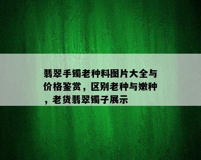 翡翠手镯老种料图片大全与价格鉴赏，区别老种与嫩种，老货翡翠镯子展示