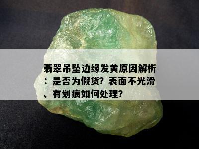 翡翠吊坠边缘发黄原因解析：是否为假货？表面不光滑、有划痕如何处理？