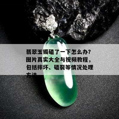 翡翠玉镯磕了一下怎么办？图片真实大全与视频教程，包括摔坏、磕裂等情况处理方法