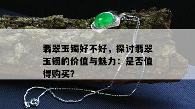 翡翠玉镯好不好，探讨翡翠玉镯的价值与魅力：是否值得购买？