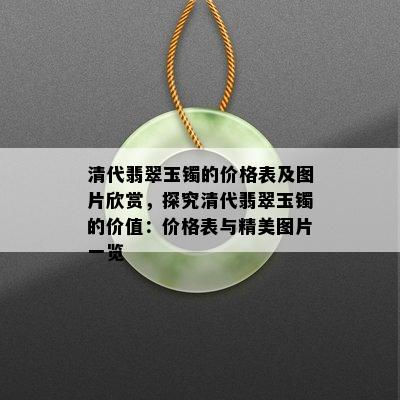 清代翡翠玉镯的价格表及图片欣赏，探究清代翡翠玉镯的价值：价格表与精美图片一览