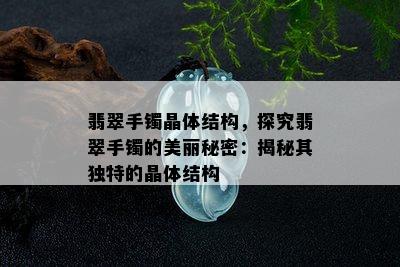 翡翠手镯晶体结构，探究翡翠手镯的美丽秘密：揭秘其独特的晶体结构