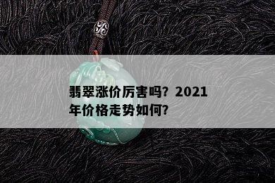 翡翠涨价厉害吗？2021年价格走势如何？