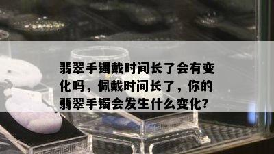 翡翠手镯戴时间长了会有变化吗，佩戴时间长了，你的翡翠手镯会发生什么变化？