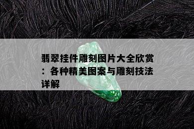 翡翠挂件雕刻图片大全欣赏：各种精美图案与雕刻技法详解