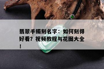 翡翠手镯刻名字：如何刻得好看？视频教程与花图大全！