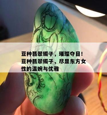 豆种翡翠镯子，璀璨夺目！豆种翡翠镯子，尽显东方女性的温婉与优雅