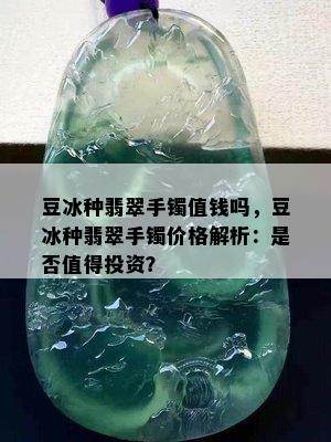 豆冰种翡翠手镯值钱吗，豆冰种翡翠手镯价格解析：是否值得投资？