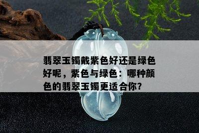 翡翠玉镯戴紫色好还是绿色好呢，紫色与绿色：哪种颜色的翡翠玉镯更适合你？