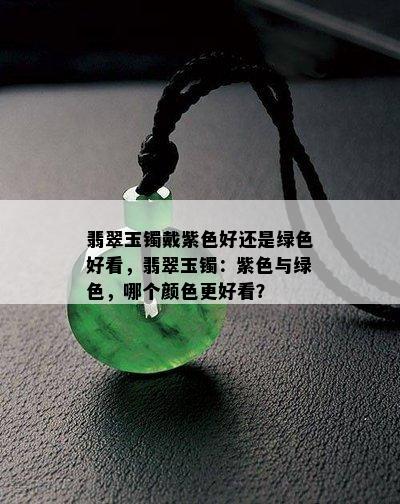 翡翠玉镯戴紫色好还是绿色好看，翡翠玉镯：紫色与绿色，哪个颜色更好看？