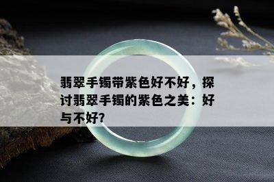 翡翠手镯带紫色好不好，探讨翡翠手镯的紫色之美：好与不好？