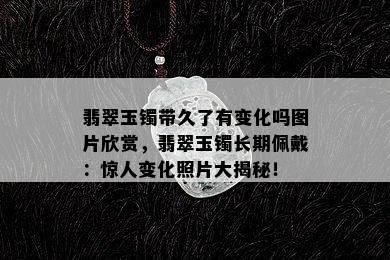 翡翠玉镯带久了有变化吗图片欣赏，翡翠玉镯长期佩戴：惊人变化照片大揭秘！