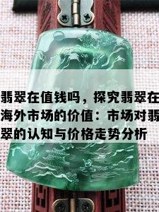 翡翠在值钱吗，探究翡翠在海外市场的价值：市场对翡翠的认知与价格走势分析