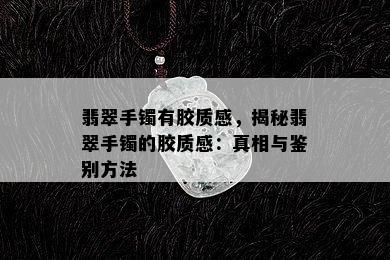 翡翠手镯有胶质感，揭秘翡翠手镯的胶质感：真相与鉴别方法