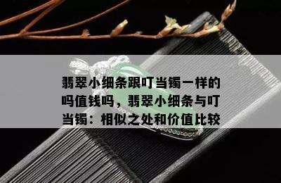 翡翠小细条跟叮当镯一样的吗值钱吗，翡翠小细条与叮当镯：相似之处和价值比较