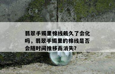 翡翠手镯里棉线戴久了会化吗，翡翠手镯里的棉线是否会随时间推移而消失？