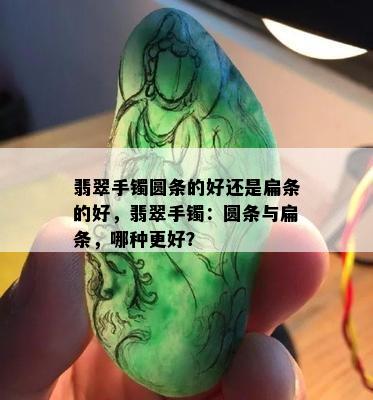 翡翠手镯圆条的好还是扁条的好，翡翠手镯：圆条与扁条，哪种更好？