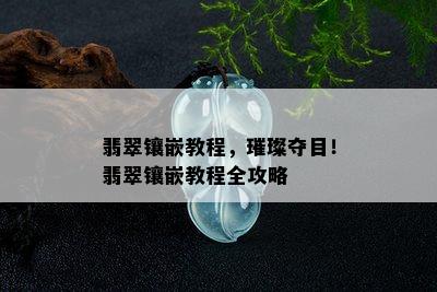 翡翠镶嵌教程，璀璨夺目！翡翠镶嵌教程全攻略