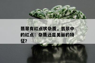 翡翠有红点状杂质，翡翠中的红点：杂质还是美丽的特征？