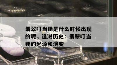 翡翠叮当镯是什么时候出现的呢，追溯历史：翡翠叮当镯的起源和演变