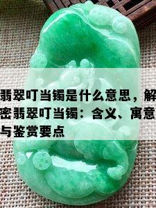 翡翠叮当镯是什么意思，解密翡翠叮当镯：含义、寓意与鉴赏要点