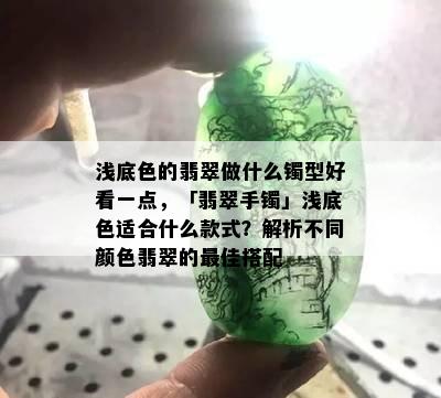 浅底色的翡翠做什么镯型好看一点，「翡翠手镯」浅底色适合什么款式？解析不同颜色翡翠的更佳搭配