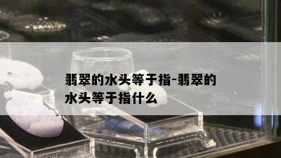 翡翠的水头等于指-翡翠的水头等于指什么