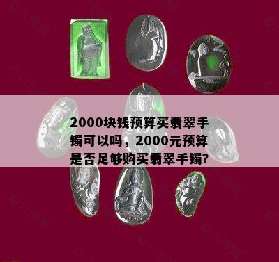 2000块钱预算买翡翠手镯可以吗，2000元预算是否足够购买翡翠手镯？