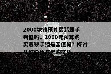 2000块钱预算买翡翠手镯值吗，2000元预算购买翡翠手镯是否值得？探讨其性价比与选购技巧