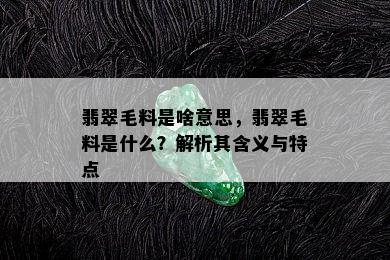 翡翠毛料是啥意思，翡翠毛料是什么？解析其含义与特点