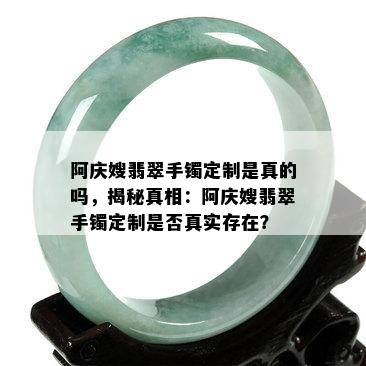 阿庆嫂翡翠手镯定制是真的吗，揭秘真相：阿庆嫂翡翠手镯定制是否真实存在？