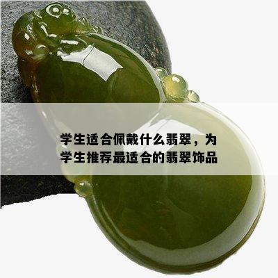 学生适合佩戴什么翡翠，为学生推荐最适合的翡翠饰品