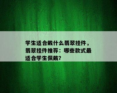 学生适合戴什么翡翠挂件，翡翠挂件推荐：哪些款式最适合学生佩戴？