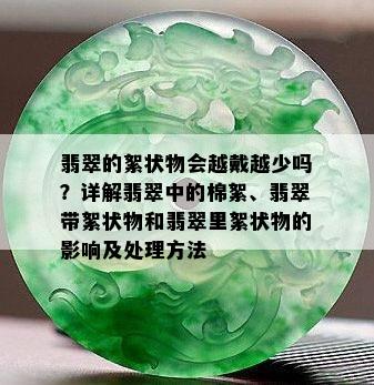 翡翠的絮状物会越戴越少吗？详解翡翠中的棉絮、翡翠带絮状物和翡翠里絮状物的影响及处理方法