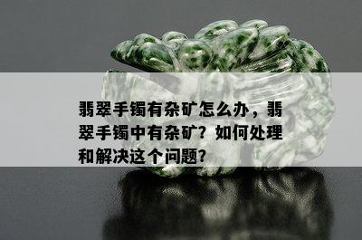 翡翠手镯有杂矿怎么办，翡翠手镯中有杂矿？如何处理和解决这个问题？