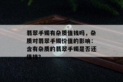 翡翠手镯有杂质值钱吗，杂质对翡翠手镯价值的影响：含有杂质的翡翠手镯是否还值钱？