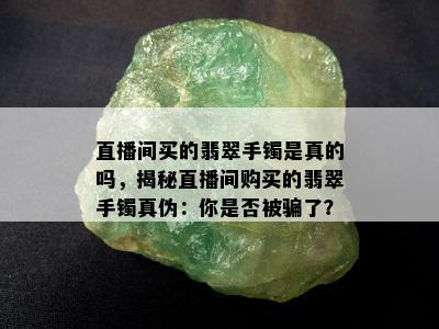 直播间买的翡翠手镯是真的吗，揭秘直播间购买的翡翠手镯真伪：你是否被骗了？