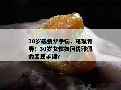 30岁戴翡翠手镯，璀璨青春：30岁女性如何优雅佩戴翡翠手镯？