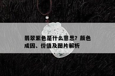 翡翠紫色是什么意思？颜色成因、价值及图片解析