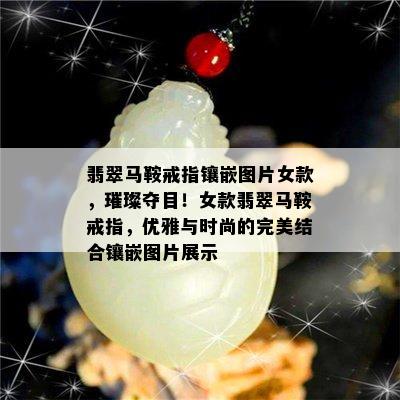 翡翠马鞍戒指镶嵌图片女款，璀璨夺目！女款翡翠马鞍戒指，优雅与时尚的完美结合镶嵌图片展示