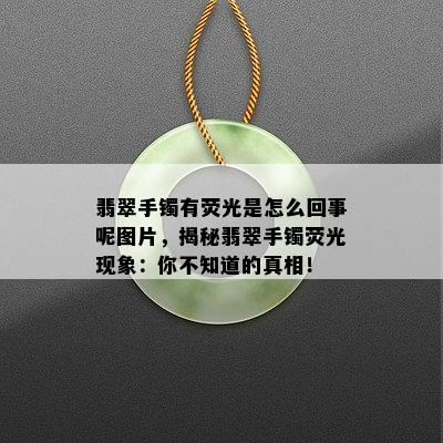 翡翠手镯有荧光是怎么回事呢图片，揭秘翡翠手镯荧光现象：你不知道的真相！