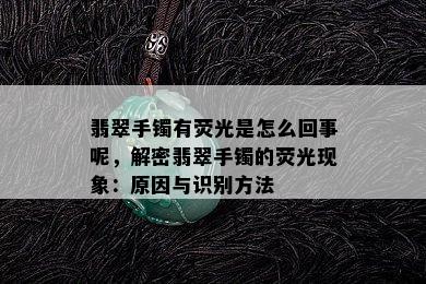 翡翠手镯有荧光是怎么回事呢，解密翡翠手镯的荧光现象：原因与识别方法