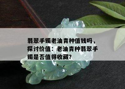 翡翠手镯老油青种值钱吗，探讨价值：老油青种翡翠手镯是否值得收藏？