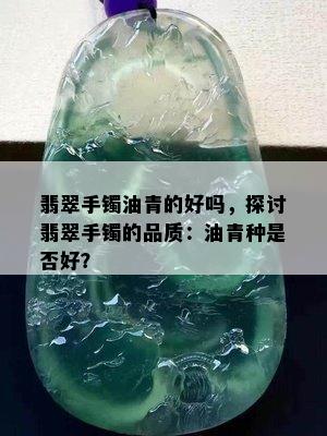 翡翠手镯油青的好吗，探讨翡翠手镯的品质：油青种是否好？