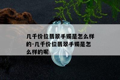 几千价位翡翠手镯是怎么样的-几千价位翡翠手镯是怎么样的呢