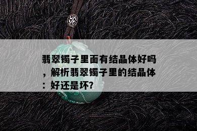 翡翠镯子里面有结晶体好吗，解析翡翠镯子里的结晶体：好还是坏？