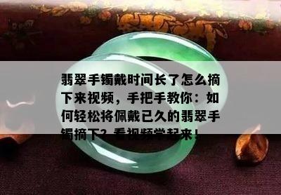 翡翠手镯戴时间长了怎么摘下来视频，手把手教你：如何轻松将佩戴已久的翡翠手镯摘下？看视频学起来！